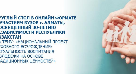 КРУГЛЫЙ СТОЛ В ОНЛАЙН ФОРМАТЕ С УЧАСТИЕМ ВУЗОВ г. АЛМАТЫ, ПОСВЯЩЕННЫЙ 30-ЛЕТИЮ  НЕЗАВИСИМОСТИ РЕСПУБЛИКИ КАЗАХСТАН НА ТЕМУ: «НАЦИОНАЛЬНЫЙ ПРОЕКТ ДУХОВНОГО ВОЗРОЖДЕНИЯ:АКТУАЛЬНОСТЬ ВОСПИТАНИЯ МОЛОДЕЖИ НА ОСНОВЕ ТРАДИЦИОННЫХ ЦЕННОСТЕЙ» - 1