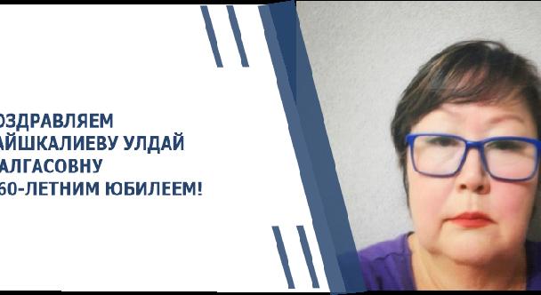 ПОЗДРАВЛЯЕМ ДАЙШКАЛИЕВУ УЛДАЙ ЖАЛГАСОВНУ С 60-ЛЕТНИМ ЮБИЛЕЕМ! - 1