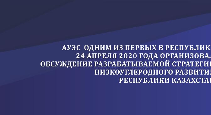 АУЭС имени Гумарбека Даукеева одним из первых в республике 24 апреля 2020 года организовал обсуждение разрабатываемой Стратегии низкоуглеродного развития Республики Казахстан  - 1
