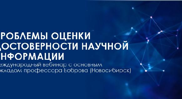 ПРОБЛЕМЫ ОЦЕНКИ ДОСТОВЕРНОСТИ НАУЧНОЙ ИНФОРМАЦИИ – Международный вебинар с основным докладом профессора Боброва (Новосибирск) - 1