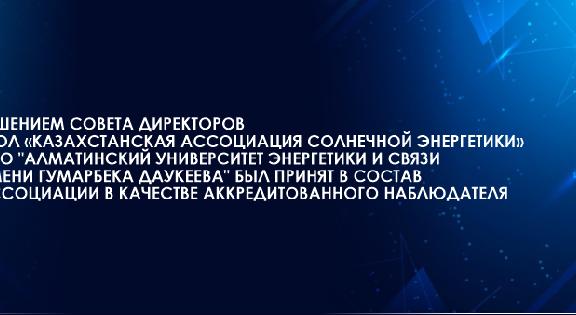 Решением Совета директоров ОЮЛ «Казахстанская ассоциация солнечной энергетики» НАО \"Алматинский университет энергетики и связи имени Гумарбека Даукеева\" был принят в состав ассоциации в качестве аккредитованного наблюдателя - 1
