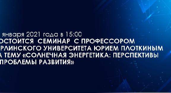 29 января 2021 года в 15:00 состоится  семинар  с профессором Берлинского университета Юрием Плоткиным на тему «Солнечная энергетика: перспективы и проблемы развития» - 1