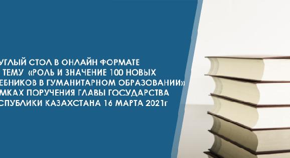 КРУГЛЫЙ СТОЛ В ОНЛАЙН ФОРМАТЕ НА ТЕМУ  «РОЛЬ И ЗНАЧЕНИЕ 100 НОВЫХ УЧЕБНИКОВ В ГУМАНИТАРНОМ ОБРАЗОВАНИИ» РАМКАХ ПОРУЧЕНИЯ ГЛАВЫ ГОСУДАРСТВА РЕСПУБЛИКИ КАЗАХСТАНА 16 МАРТА 2021 г - 1