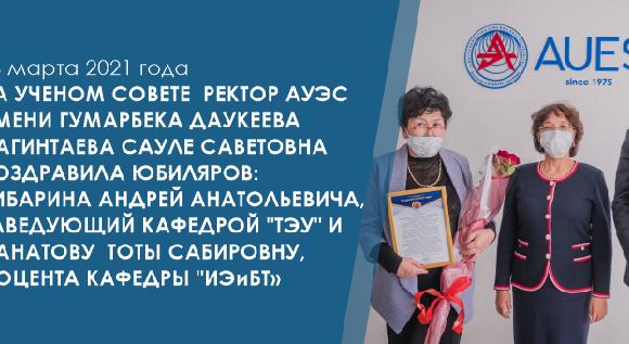 16 марта 2021 года на Ученом Совете  ректор АУЭС имени Гумарбека Даукеева Сагинтаева Сауле Саветовна поздравила юбиляров: Кибарина Андрей Анатольевича, заведующий кафедрой \"ТЭУ\" и Санатову Тоты Сабировну, доцента кафедры \"ИЭиБТ\" - 1