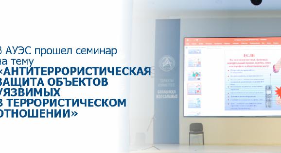 В АУЭС прошел семинар на тему «Антитеррористическая защита объектов уязвимых в террористическом отношении» - 1