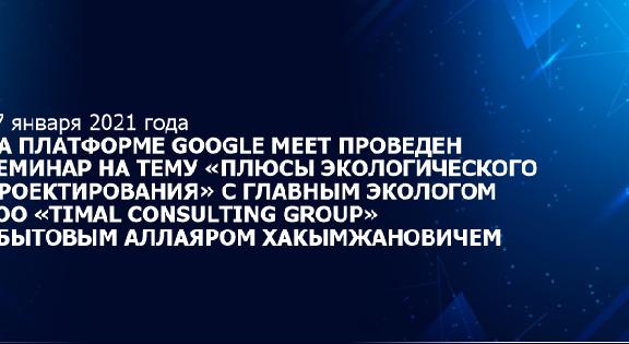 27 января 2021 года на платформе Google Meet проведен семинар на тему «Плюсы экологического проектирования» с главным экологом ТОО «Timal Consulting Group» Абытовым Аллаяром Хакымжановичем - 1