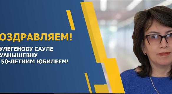ПОЗДРАВЛЯЕМ ТУЛЕГЕНОВУ САУЛЕ КУАНЫШЕВНУ С 50-ЛЕТНИМ ЮБИЛЕЕМ! - 1
