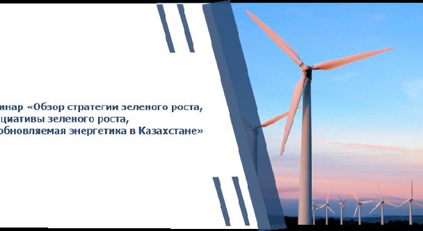 Вебинар «Обзор стратегии зеленого роста, Инициативы зеленого роста, Возобновляемая энергетика в Казахстане» - 1