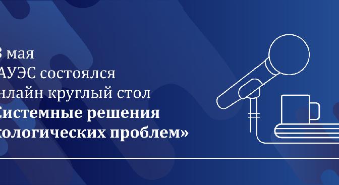 28 мая в АУЭС состоялся онлайн круглый стол «Системные решения экологических проблем»  - 1