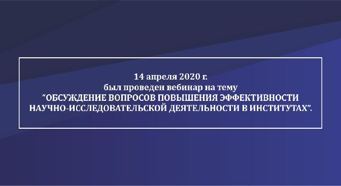 14 апреля 2020 г. был проведен вебинар на тему “Обсуждение вопросов повышения эффективности научно-исследовательской деятельности в институтах”. - 1