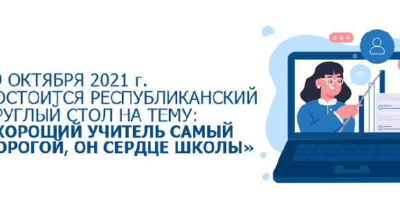 19 октября 2021 г. в АУЭС состоится республиканский круглый стол на тему: «Хороший учитель самый дорогой, он сердце школы» - 1