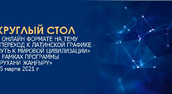 КРУГЛЫЙ СТОЛ В ОНЛАЙН ФОРМАТЕ НА ТЕМУ «ПЕРЕХОД К ЛАТИНСКОЙ ГРАФИКЕ - ПУТЬ К МИРОВОЙ ЦИВИЛИЗАЦИИ» РАМКАХ ПРОГРАММЫ «РУХАНИ ЖАҢҒЫРУ» 25 марта 2021 г - 1