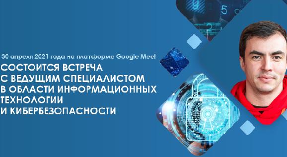 30 апреля 2021 года на платформе Google Meet состоится встреча с ведущим специалистом в области информационных технологии и кибербезопасности - 1