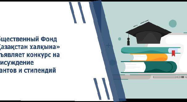Общественный Фонд «Қазақстан халқына» объявляет конкурс на присуждение грантов и стипендий - 1